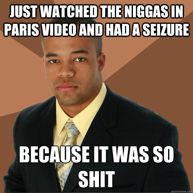 just watched the niggas in paris video and had a seizure because it was so shit
  Successful Black Man