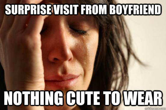 surprise visit from boyfriend nothing cute to wear  First World Problems