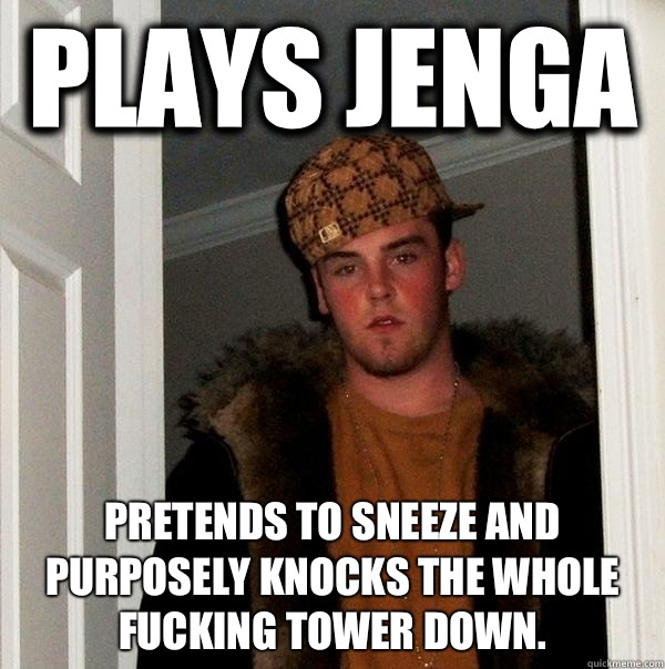 Plays Jenga  Pretends to sneeze and purposely knocks the whole fucking tower down.  Scumbag Steve