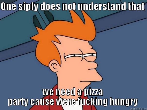 ONE SIPLY DOES NOT UNDERSTAND THAT  WE NEED A PIZZA PARTY CAUSE WERE FUCKING HUNGRY Futurama Fry