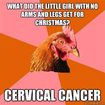 What did the little girl with no arms and legs get for christmas? cervical cancer  Anti-Joke Chicken