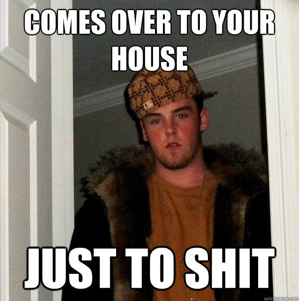 comes over to your house just to shit  Scumbag Steve