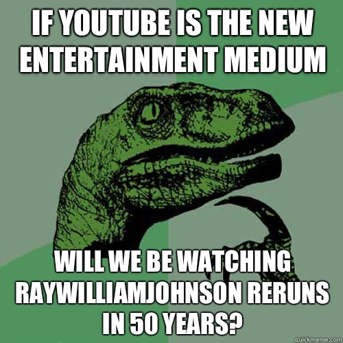 If YouTube is the new entertainment medium  will we be watching Raywilliamjohnson reruns in 50 years?  Philosoraptor