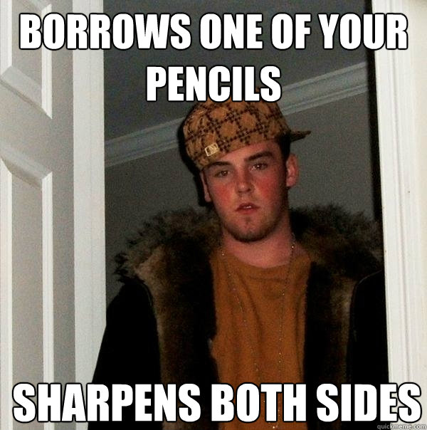 borrows one of your pencils  sharpens both sides - borrows one of your pencils  sharpens both sides  Scumbag Steve