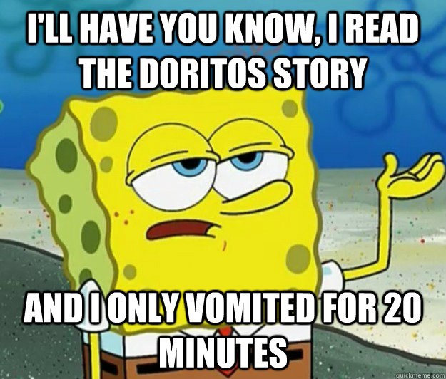 I'll have you know, I read the Doritos story And i only vomited for 20 minutes  Tough Spongebob