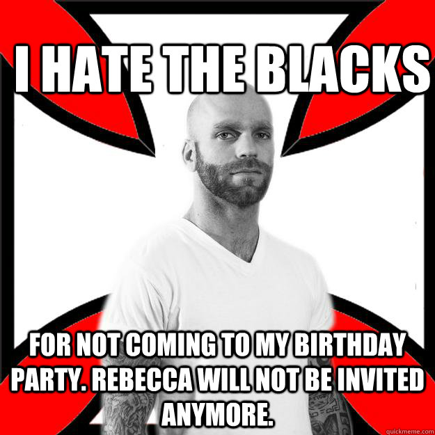I HATE THE BLACKs for not coming to my birthday party. Rebecca will not be invited anymore.  