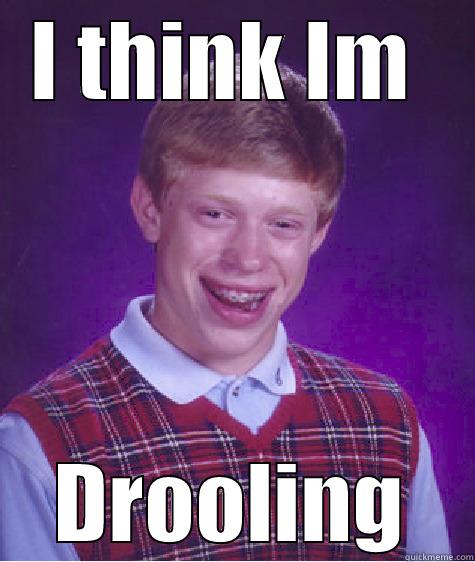 drooooling!!! but it is - I THINK IM  DROOLING Bad Luck Brian