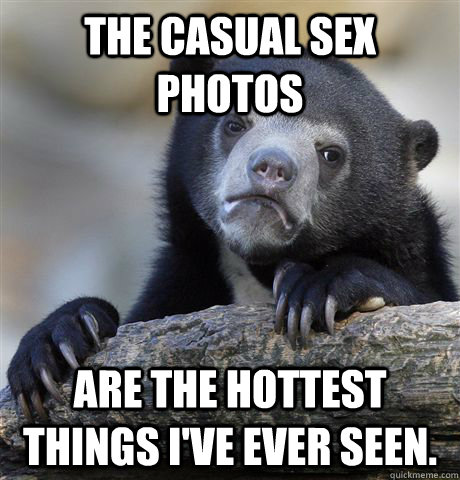 The casual sex photos are the hottest things I've ever seen.  Confession Bear