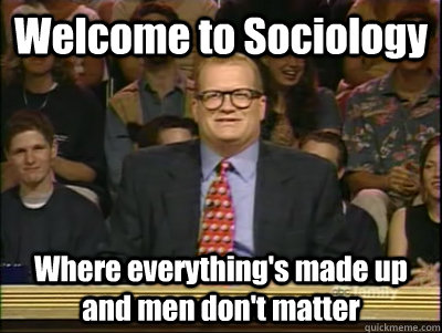 Welcome to Sociology Where everything's made up and men don't matter - Welcome to Sociology Where everything's made up and men don't matter  Its time to play drew carey