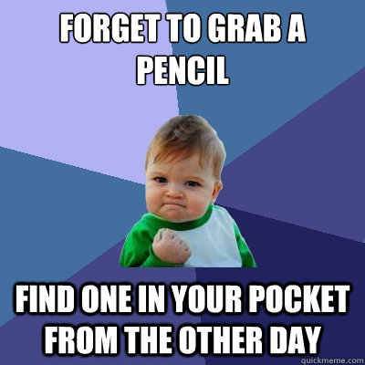 forget to grab a pencil  find one in your pocket from the other day - forget to grab a pencil  find one in your pocket from the other day  Success Kid