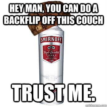 hey man, you can do a backflip off this couch trust me.  Scumbag Alcohol