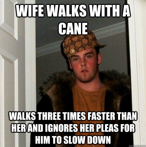 Wife walks with a cane walks three times faster than her and ignores her pleas for him to slow down - Wife walks with a cane walks three times faster than her and ignores her pleas for him to slow down  Scumbag Steve