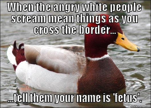 WHEN THE ANGRY WHITE PEOPLE SCREAM MEAN THINGS AS YOU CROSS THE BORDER... ...TELL THEM YOUR NAME IS 'FETUS'. Malicious Advice Mallard