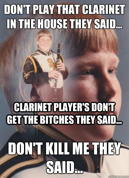 don't play that clarinet in the house they said... Don't kill me they said... clarinet player's don't get the bitches they said...  PTSD Clarinet Boy