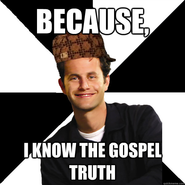 Because, I know the gospel truth  Scumbag Christian