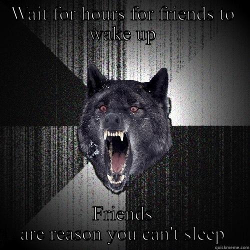 WAIT FOR HOURS FOR FRIENDS TO WAKE UP FRIENDS ARE REASON YOU CAN'T SLEEP Insanity Wolf