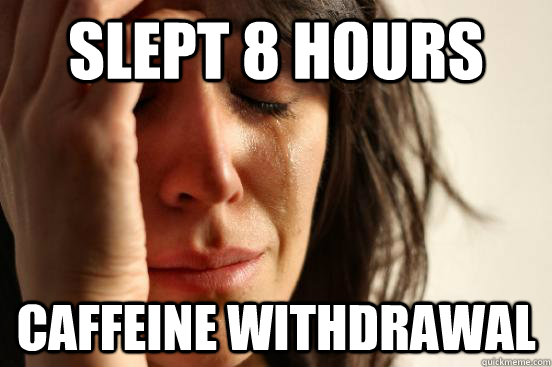 Slept 8 hours Caffeine Withdrawal - Slept 8 hours Caffeine Withdrawal  First World Problems