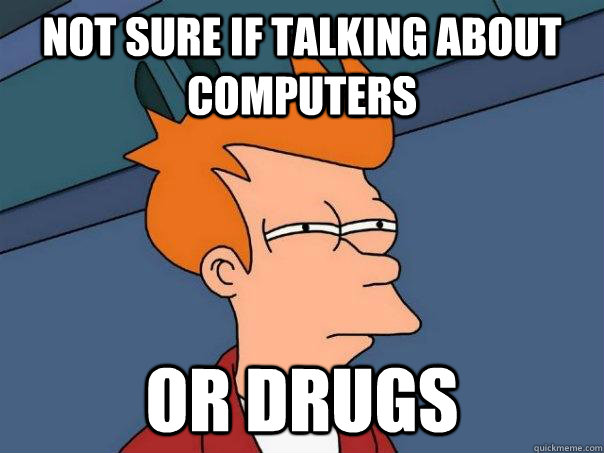 not sure if talking about computers or drugs  Futurama Fry