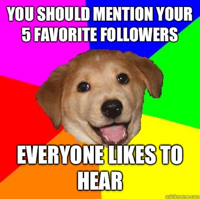 You should mention your 5 favorite followers Everyone likes to hear  Advice Dog