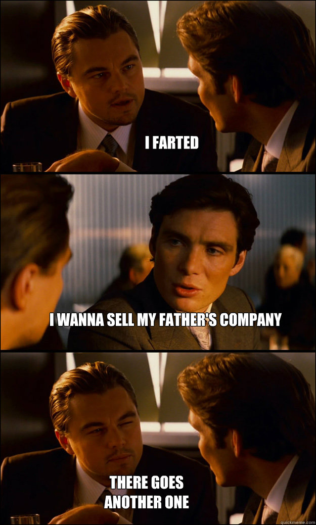 I farted I wanna sell my father's company There goes another one  Inception