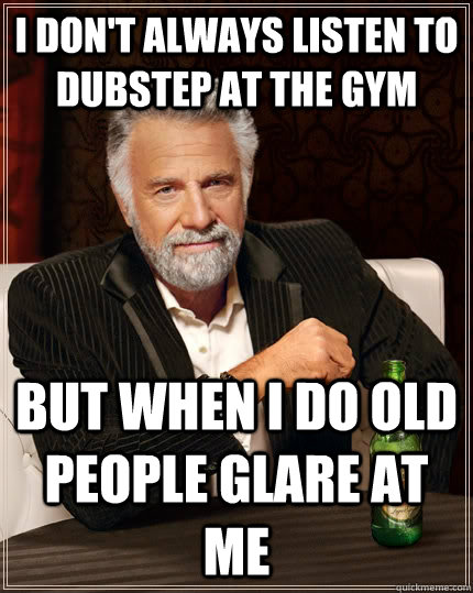 I don't always listen to dubstep at the gym but when I do old people glare at me  The Most Interesting Man In The World