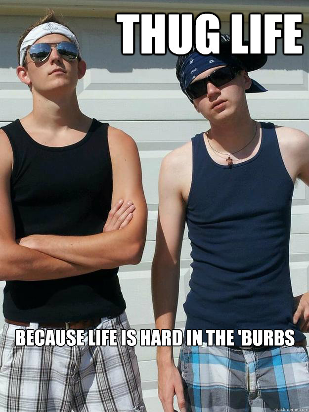 Thug Life Because Life Is Hard In The 'Burbs - Thug Life Because Life Is Hard In The 'Burbs  White Suburban Gangstas