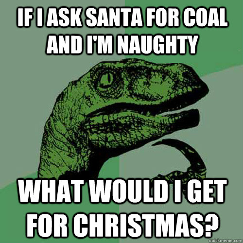 If I ask santa for coal and i'm naughty What would i get for christmas?  Philosoraptor