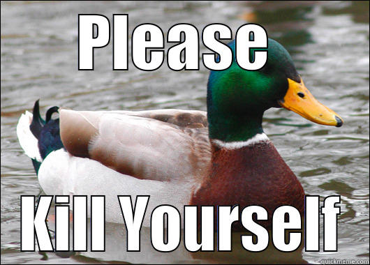 Kill yourself - PLEASE  KILL YOURSELF Actual Advice Mallard