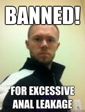 BANNED! for excessive anal leakage  