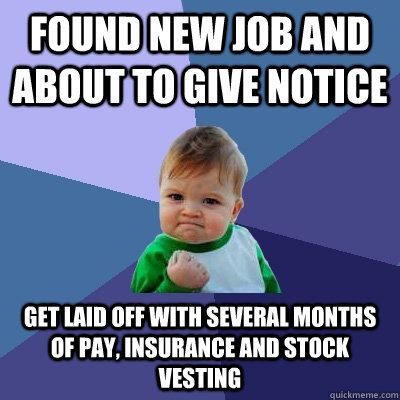 Found new job and about to give notice Get laid off with several months of pay, insurance and stock vesting  Success Kid