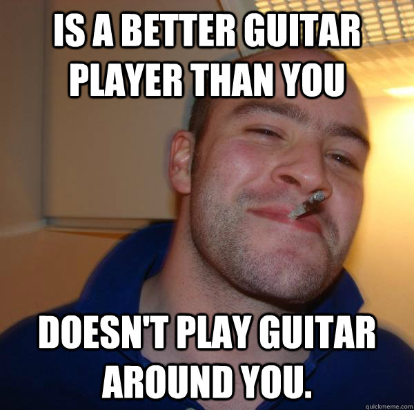 Is a better guitar player than you  Doesn't play guitar around you. - Is a better guitar player than you  Doesn't play guitar around you.  Misc