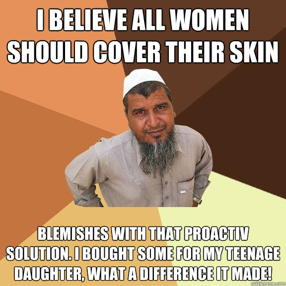 I believe all women should cover their skin blemishes with that Proactiv solution. I bought some for my teenage daughter, what a difference it made! - I believe all women should cover their skin blemishes with that Proactiv solution. I bought some for my teenage daughter, what a difference it made!  Ordinary Muslim Man