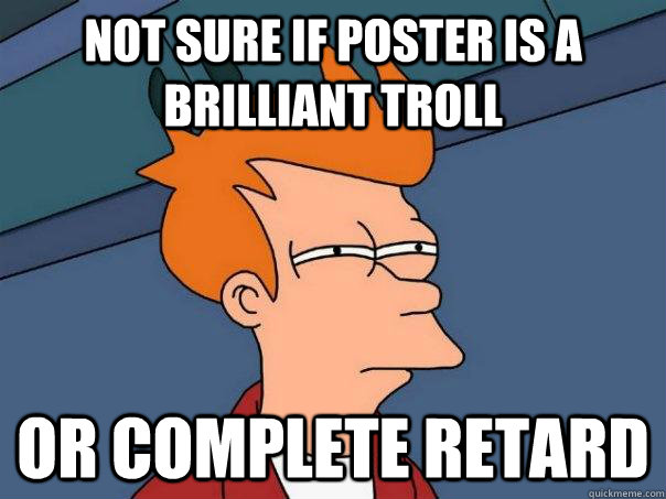 Not sure if poster is a brilliant troll or complete retard - Not sure if poster is a brilliant troll or complete retard  Futurama Fry
