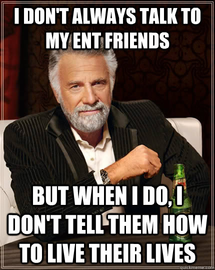 I don't always talk to my ent friends but when I do, I don't tell them how to live their lives  The Most Interesting Man In The World