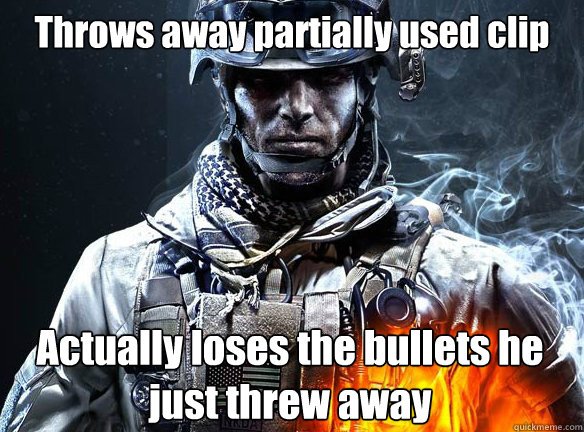 Throws away partially used clip Actually loses the bullets he just threw away  Battlefield 3