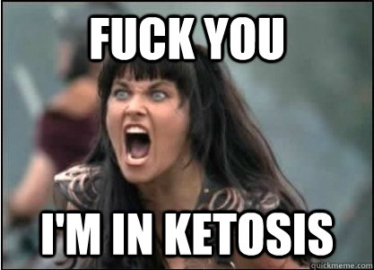 Fuck you I'm in ketosis  Xena with PMS