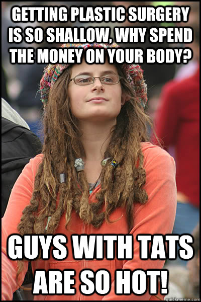 getting plastic surgery is so shallow, why spend the money on your body? Guys with tats are so hot!  College Liberal