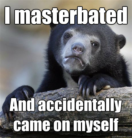 I masterbated And accidentally came on myself  Confession Bear