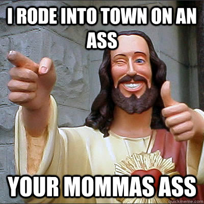 I rode into town on an ass Your mommas ass - I rode into town on an ass Your mommas ass  Jesusjfioeoie