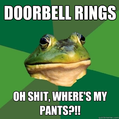 doorbell rings Oh shit, where's my pants?!! - doorbell rings Oh shit, where's my pants?!!  Foul Bachelor Frog