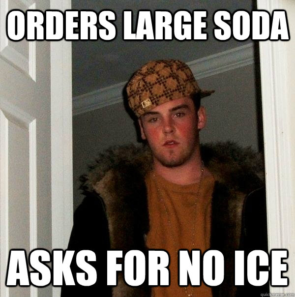 orders large soda asks for no ice - orders large soda asks for no ice  Scumbag Steve