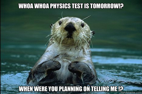 Whoa Whoa Physics test is tomorrow!? When were you planning on telling me !?  