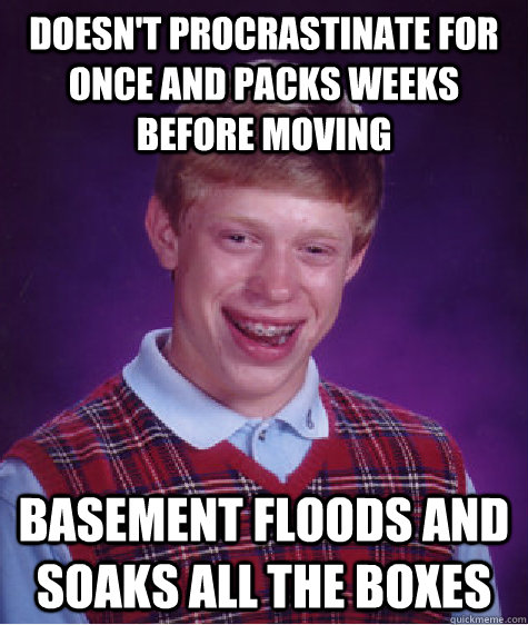 Doesn't procrastinate for once and packs weeks before moving Basement floods and soaks all the boxes  Bad Luck Brian