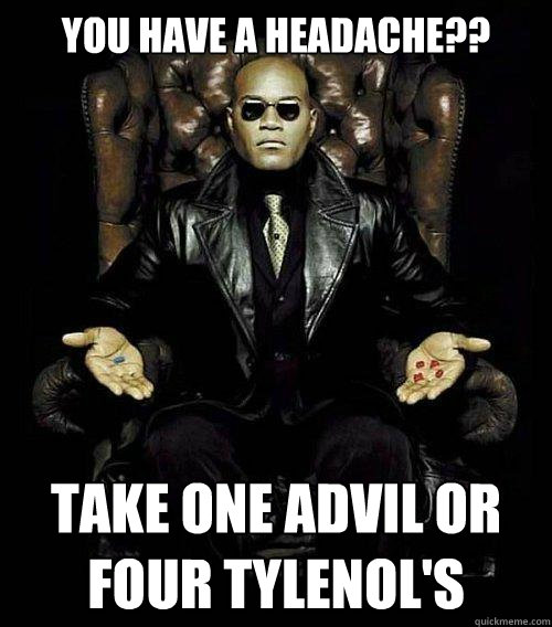 You have a headache?? Take one Advil or four Tylenol's   Morpheus