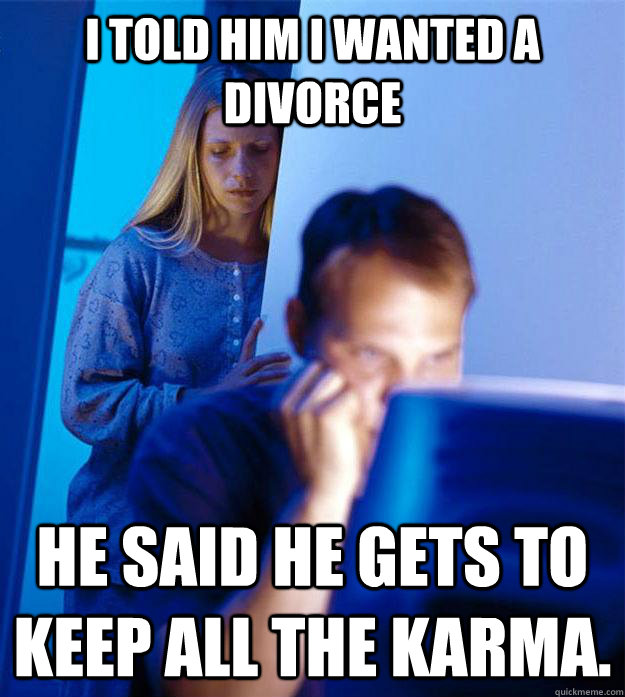 I told him I wanted a divorce He said he gets to keep all the karma. - I told him I wanted a divorce He said he gets to keep all the karma.  Redditors Wife