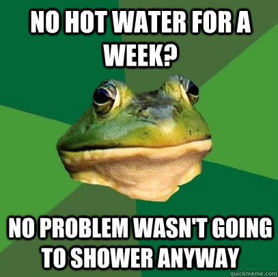 No hot water for a week? no problem wasn't going to shower anyway - No hot water for a week? no problem wasn't going to shower anyway  Foul Bachelor Frog