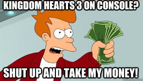 Kingdom Hearts 3 on console? shut up and take my money!  Fry shut up and take my money credit card