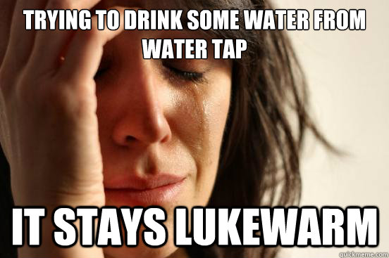 Trying to drink some water from water tap it stays lukewarm - Trying to drink some water from water tap it stays lukewarm  First World Problems