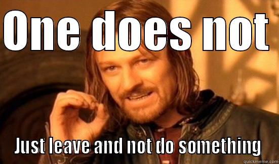 ONE DOES NOT  JUST LEAVE AND NOT DO SOMETHING Boromir