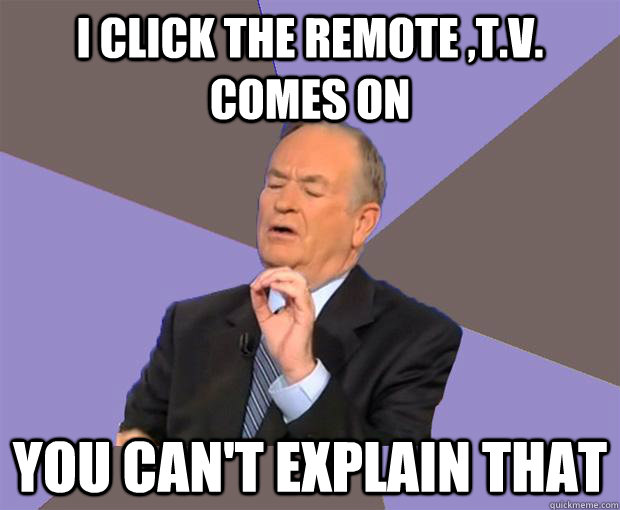 I click the remote ,t.v. comes on you can't explain that  Bill O Reilly